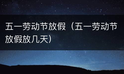 五一劳动节放假（五一劳动节放假放几天）