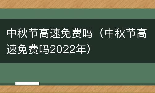中秋节高速免费吗（中秋节高速免费吗2022年）
