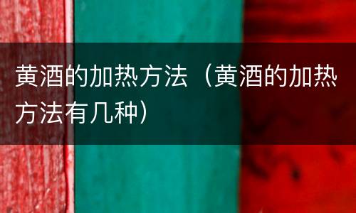 黄酒的加热方法（黄酒的加热方法有几种）