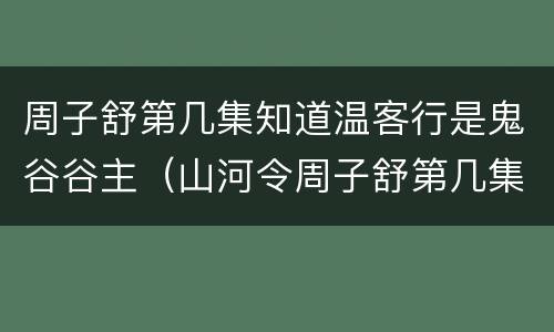 周子舒第几集知道温客行是鬼谷谷主（山河令周子舒第几集知道温客行是鬼谷谷主）
