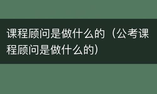 课程顾问是做什么的（公考课程顾问是做什么的）