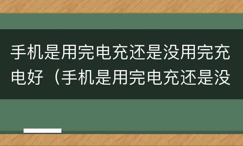 手机是用完电充还是没用完充电好（手机是用完电充还是没用完充电好些）