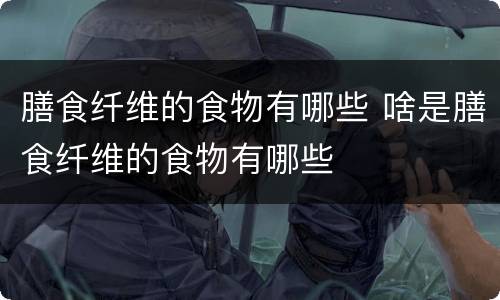 膳食纤维的食物有哪些 啥是膳食纤维的食物有哪些