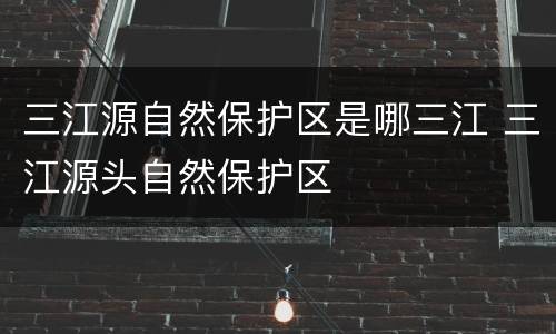 三江源自然保护区是哪三江 三江源头自然保护区