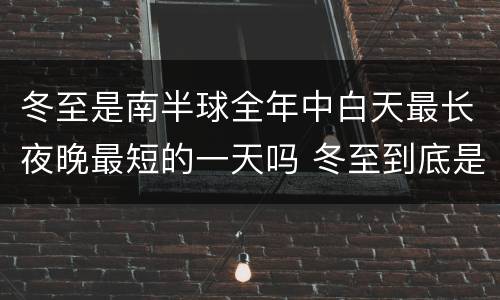 冬至是南半球全年中白天最长夜晚最短的一天吗 冬至到底是南半球全年中白天最长夜晚最短的一天吗