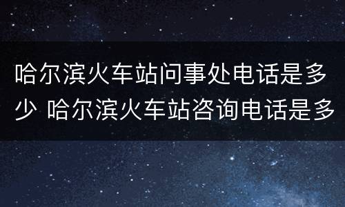 哈尔滨火车站问事处电话是多少 哈尔滨火车站咨询电话是多少