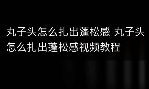丸子头怎么扎出蓬松感 丸子头怎么扎出蓬松感视频教程