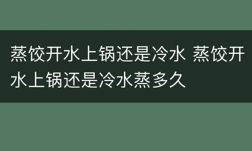蒸饺开水上锅还是冷水 蒸饺开水上锅还是冷水蒸多久
