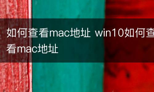 如何查看mac地址 win10如何查看mac地址