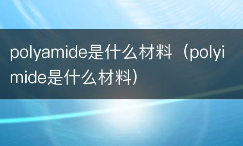 polyamide是什么材料（polyimide是什么材料）