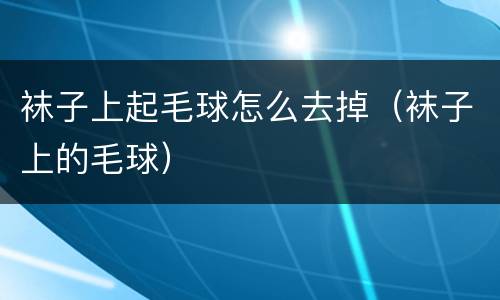 袜子上起毛球怎么去掉（袜子上的毛球）