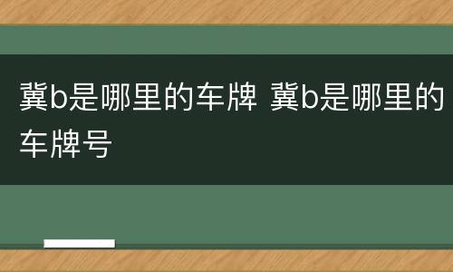 冀b是哪里的车牌 冀b是哪里的车牌号