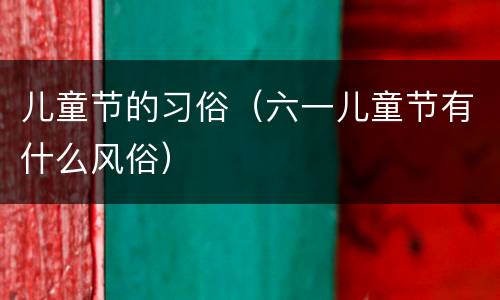 儿童节的习俗（六一儿童节有什么风俗）