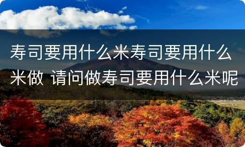 寿司要用什么米寿司要用什么米做 请问做寿司要用什么米呢