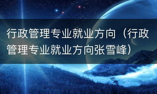 行政管理专业就业方向（行政管理专业就业方向张雪峰）