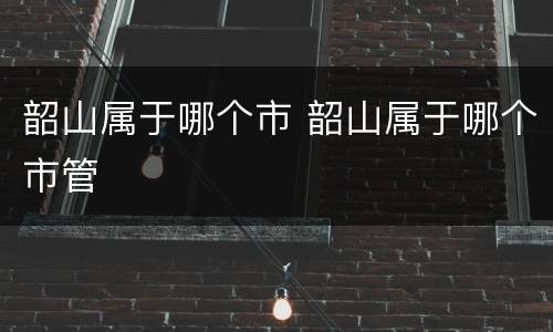 韶山属于哪个市 韶山属于哪个市管