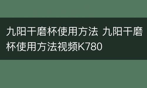 九阳干磨杯使用方法 九阳干磨杯使用方法视频K780