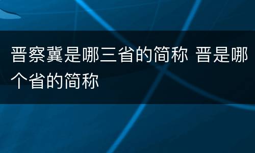 晋察冀是哪三省的简称 晋是哪个省的简称