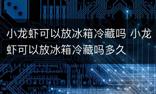 小龙虾可以放冰箱冷藏吗 小龙虾可以放冰箱冷藏吗多久
