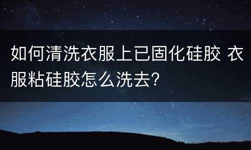 如何清洗衣服上已固化硅胶 衣服粘硅胶怎么洗去?