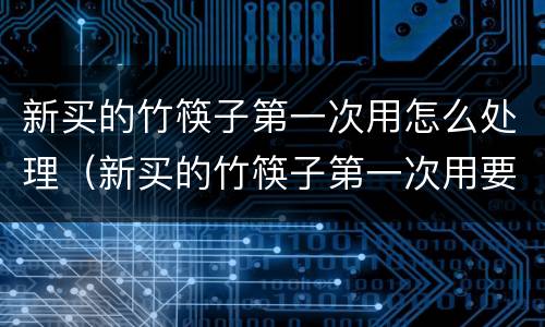 新买的竹筷子第一次用怎么处理（新买的竹筷子第一次用要怎么处理）