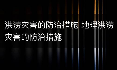 洪涝灾害的防治措施 地理洪涝灾害的防治措施
