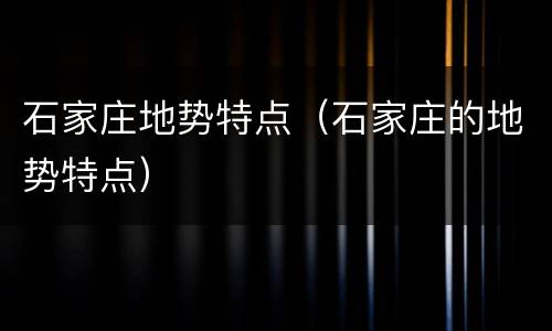 石家庄地势特点（石家庄的地势特点）