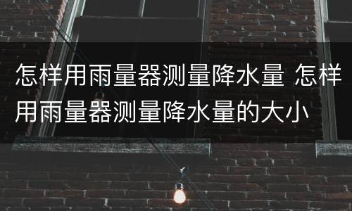怎样用雨量器测量降水量 怎样用雨量器测量降水量的大小