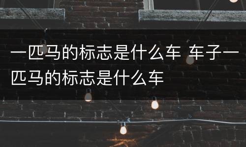 一匹马的标志是什么车 车子一匹马的标志是什么车