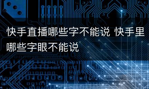 快手直播哪些字不能说 快手里哪些字眼不能说