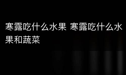 寒露吃什么水果 寒露吃什么水果和蔬菜