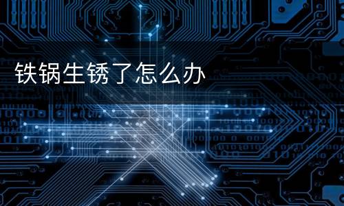 铁锅生锈了怎么办