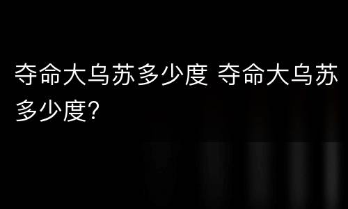 夺命大乌苏多少度 夺命大乌苏多少度?