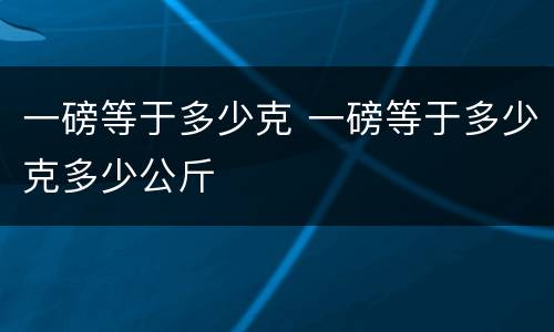 一磅等于多少克 一磅等于多少克多少公斤