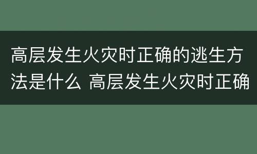 高层发生火灾时正确的逃生方法是什么 高层发生火灾时正确的逃生方法