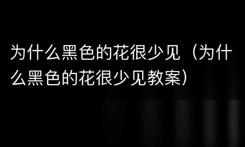 为什么黑色的花很少见（为什么黑色的花很少见教案）