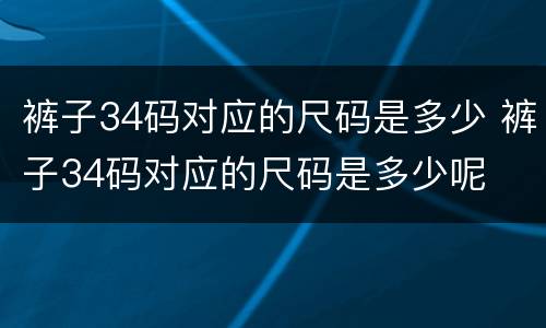 裤子34码对应的尺码是多少 裤子34码对应的尺码是多少呢