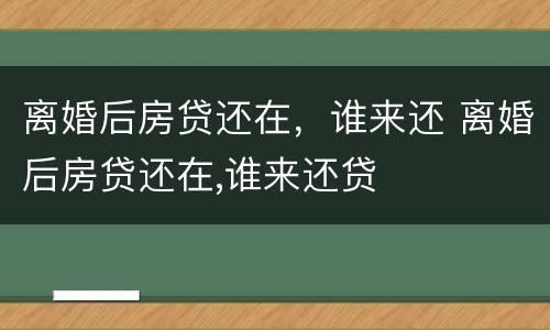 离婚后房贷还在，谁来还 离婚后房贷还在,谁来还贷