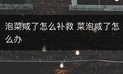 泡菜咸了怎么补救 菜泡咸了怎么办