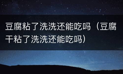 豆腐粘了洗洗还能吃吗（豆腐干粘了洗洗还能吃吗）