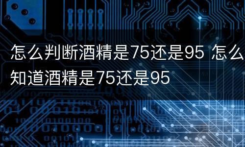 怎么判断酒精是75还是95 怎么知道酒精是75还是95