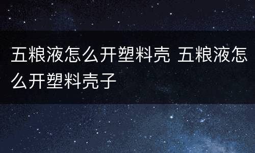 五粮液怎么开塑料壳 五粮液怎么开塑料壳子