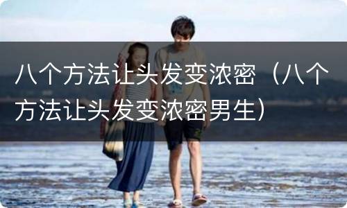 八个方法让头发变浓密（八个方法让头发变浓密男生）