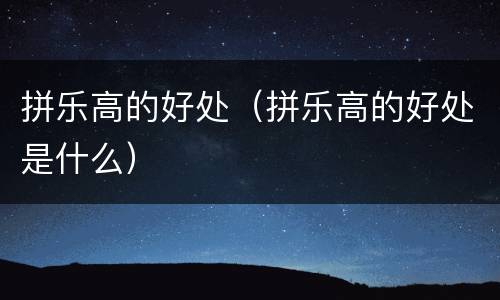 拼乐高的好处（拼乐高的好处是什么）