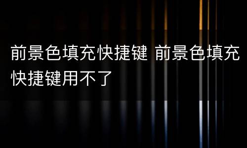 前景色填充快捷键 前景色填充快捷键用不了