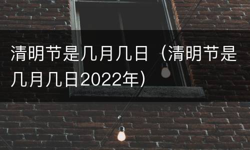 清明节是几月几日（清明节是几月几日2022年）