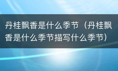丹桂飘香是什么季节（丹桂飘香是什么季节描写什么季节）