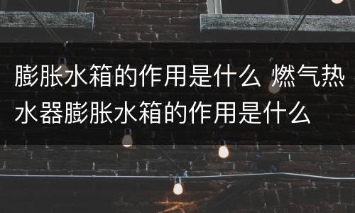 膨胀水箱的作用是什么 燃气热水器膨胀水箱的作用是什么
