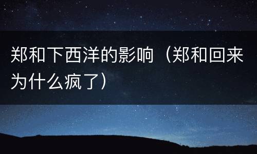 郑和下西洋的影响(郑和回来为什么疯了)