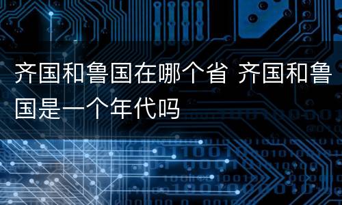 齐国和鲁国在哪个省 齐国和鲁国是一个年代吗